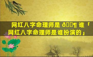 网红八字命理师是 🐶 谁「网红八字命理师是谁扮演的」